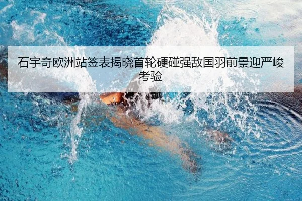 石宇奇欧洲站签表揭晓首轮硬碰强敌国羽前景迎严峻考验